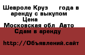 Шевроле Круз 2013года в аренду с выкупом › Цена ­ 1 666 - Московская обл. Авто » Сдам в аренду   